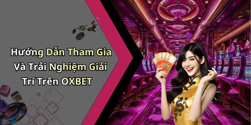 Hướng Dẫn Tham Gia Và Trải Nghiệm Giải Trí Trên OXBET