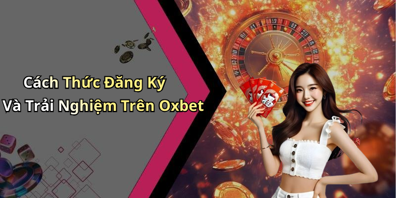 Cách Thức Đăng Ký Và Trải Nghiệm Trên Oxbet