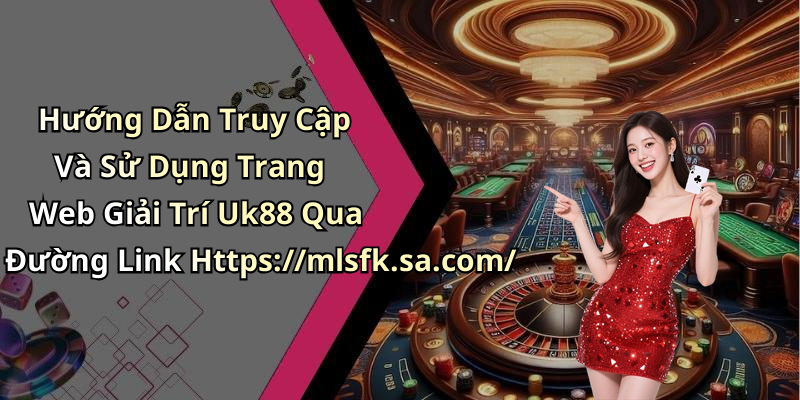 Hướng Dẫn Truy Cập Và Sử Dụng Trang Web Giải Trí Uk88 Qua Đường Link Https://mlsfk.sa.com/