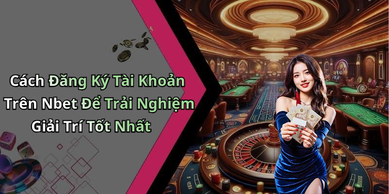 Cách Đăng Ký Tài Khoản Trên Nbet Để Trải Nghiệm Giải Trí Tốt Nhất