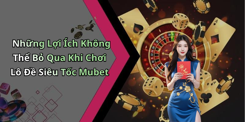 Những Lợi Ích Không Thể Bỏ Qua Khi Chơi Lô Đề Siêu Tốc Mubet