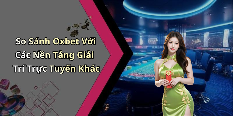 So Sánh Oxbet Với Các Nền Tảng Giải Trí Trực Tuyến Khác