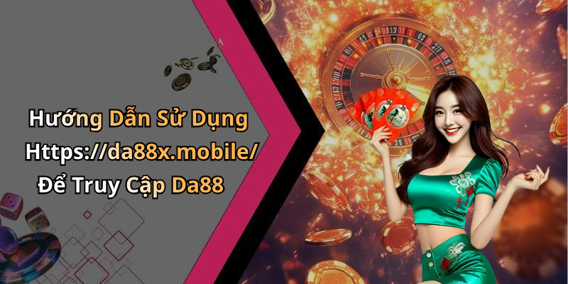 Hướng Dẫn Sử Dụng Https://da88x.mobile/ Để Truy Cập Da88