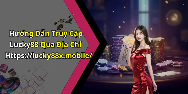 Hướng Dẫn Truy Cập Lucky88 Qua Địa Chỉ Https://lucky88x.mobile/