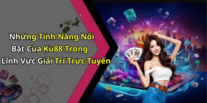 Những Tính Năng Nổi Bật Của Ku88 Trong Lĩnh Vực Giải Trí Trực Tuyến