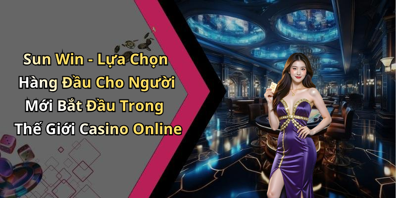 Sun Win - Lựa Chọn Hàng Đầu Cho Người Mới Bắt Đầu Trong Thế Giới Casino Online