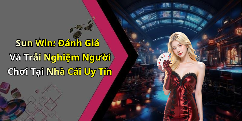 Sun Win: Đánh Giá Và Trải Nghiệm Người Chơi Tại Nhà Cái Uy Tín