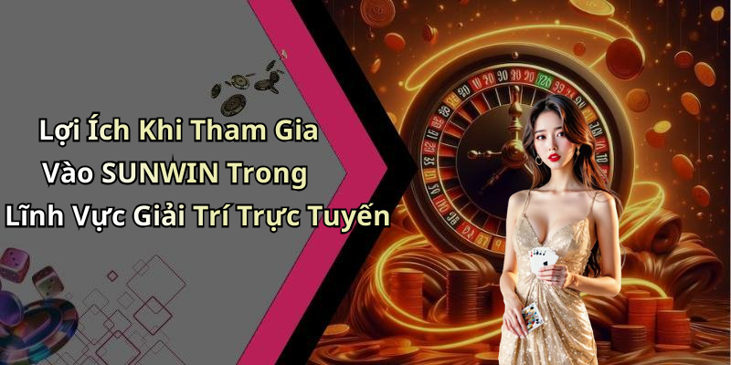 Lợi Ích Khi Tham Gia Vào SUNWIN Trong Lĩnh Vực Giải Trí Trực Tuyến
