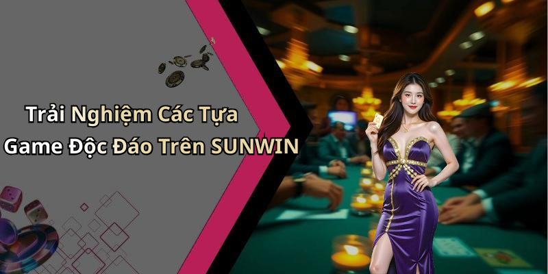 Trải Nghiệm Các Tựa Game Độc Đáo Trên SUNWIN