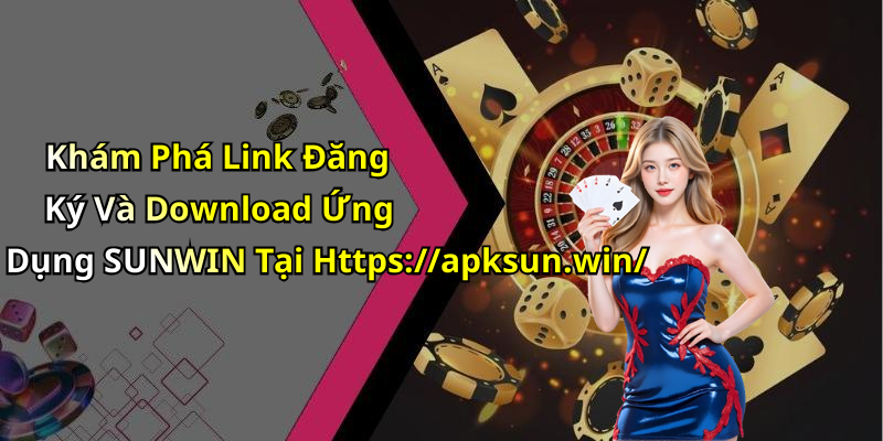 Khám Phá Link Đăng Ký Và Download Ứng Dụng SUNWIN Tại Https://apksun.win/