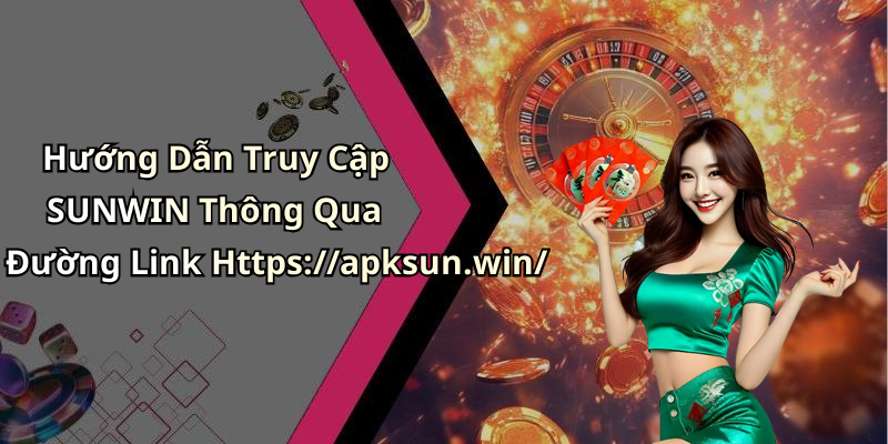 Hướng Dẫn Truy Cập SUNWIN Thông Qua Đường Link Https://apksun.win/