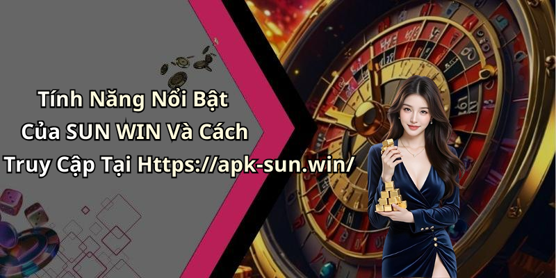 Tính Năng Nổi Bật Của SUN WIN Và Cách Truy Cập Tại Https://apk-sun.win/