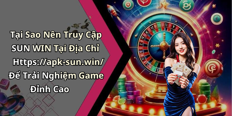Tại Sao Nên Truy Cập SUN WIN Tại Địa Chỉ Https://apk-sun.win/ Để Trải Nghiệm Game Đỉnh Cao