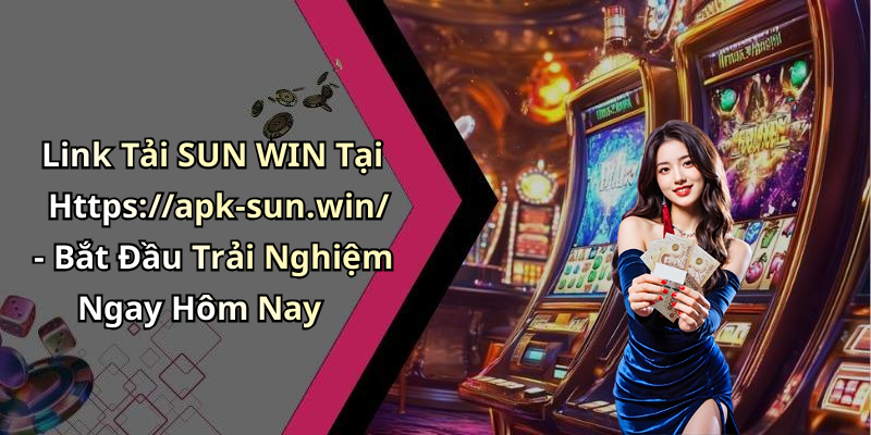 Link Tải SUN WIN Tại Https://apk-sun.win/ - Bắt Đầu Trải Nghiệm Ngay Hôm Nay