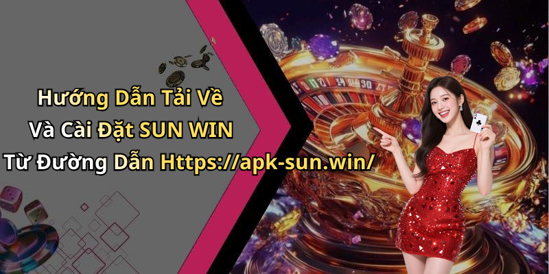 Hướng Dẫn Tải Về Và Cài Đặt SUN WIN Từ Đường Dẫn Https://apk-sun.win/