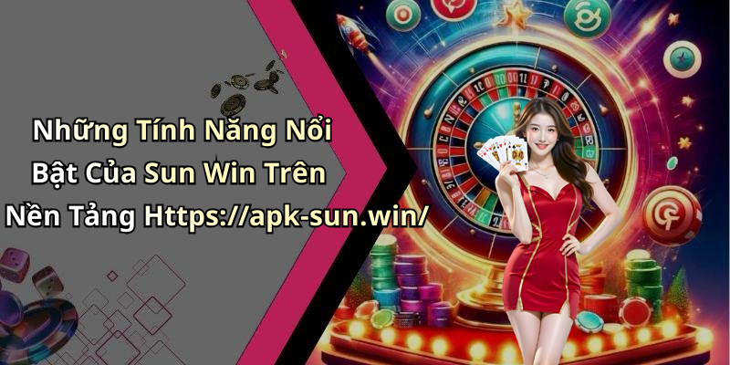 Những Tính Năng Nổi Bật Của Sun Win Trên Nền Tảng Https://apk-sun.win/