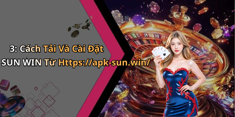 3: Cách Tải Và Cài Đặt SUN WIN Từ Https://apk-sun.win/