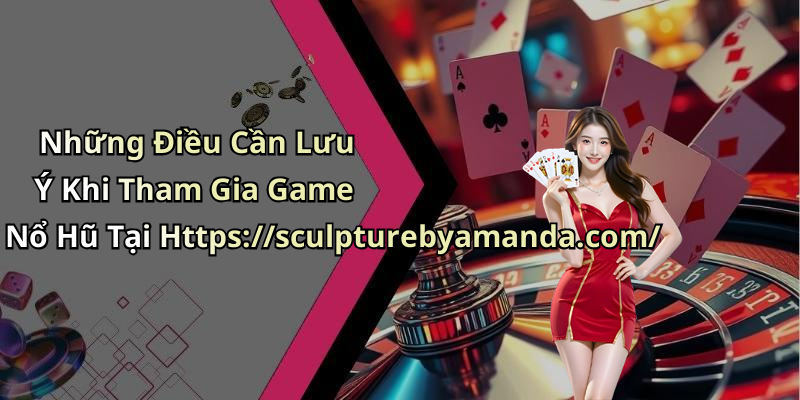 Những Điều Cần Lưu Ý Khi Tham Gia Game Nổ Hũ Tại Https://sculpturebyamanda.com/