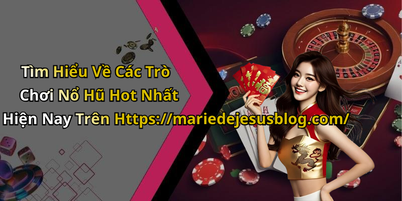Tìm Hiểu Về Các Trò Chơi Nổ Hũ Hot Nhất Hiện Nay Trên Https://mariedejesusblog.com/