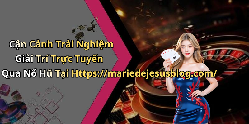Cận Cảnh Trải Nghiệm Giải Trí Trực Tuyến Qua Nổ Hũ Tại Https://mariedejesusblog.com/