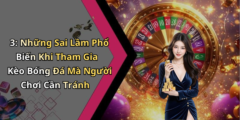 3: Những Sai Lầm Phổ Biến Khi Tham Gia Kèo Bóng Đá Mà Người Chơi Cần Tránh