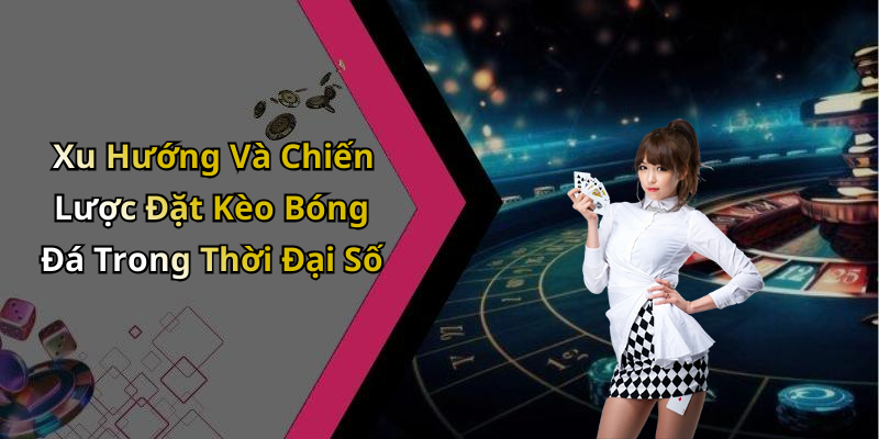 Xu Hướng Và Chiến Lược Đặt Kèo Bóng Đá Trong Thời Đại Số