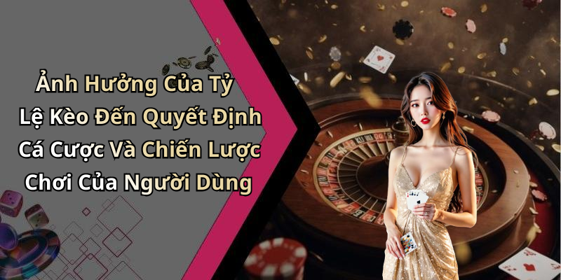 Ảnh Hưởng Của Tỷ Lệ Kèo Đến Quyết Định Cá Cược Và Chiến Lược Chơi Của Người Dùng