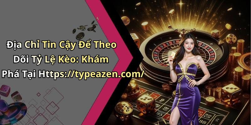 Địa Chỉ Tin Cậy Để Theo Dõi Tỷ Lệ Kèo: Khám Phá Tại Https://typeazen.com/