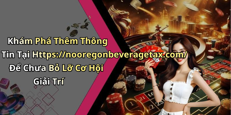 Khám Phá Thêm Thông Tin Tại Https://nooregonbeveragetax.com/ Để Chưa Bỏ Lỡ Cơ Hội Giải Trí