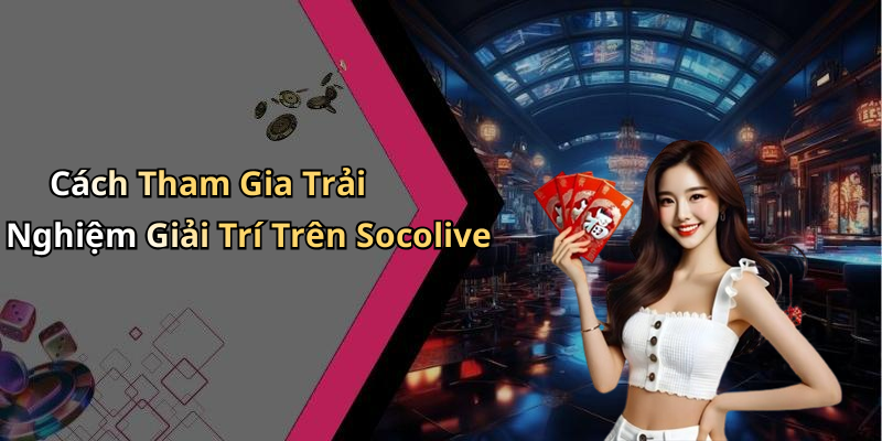 Cách Tham Gia Trải Nghiệm Giải Trí Trên Socolive