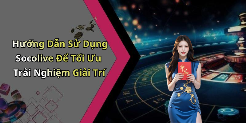 Hướng Dẫn Sử Dụng Socolive Để Tối Ưu Trải Nghiệm Giải Trí