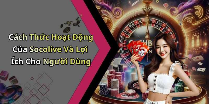 Cách Thức Hoạt Động Của Socolive Và Lợi Ích Cho Người Dùng