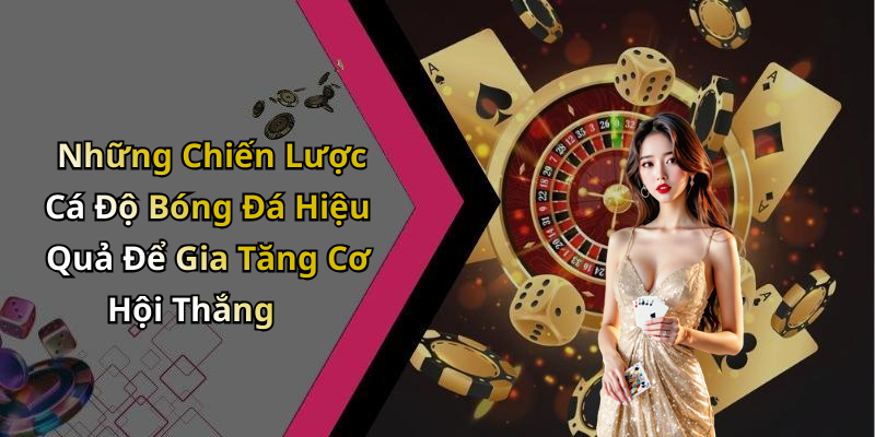 Những Chiến Lược Cá Độ Bóng Đá Hiệu Quả Để Gia Tăng Cơ Hội Thắng