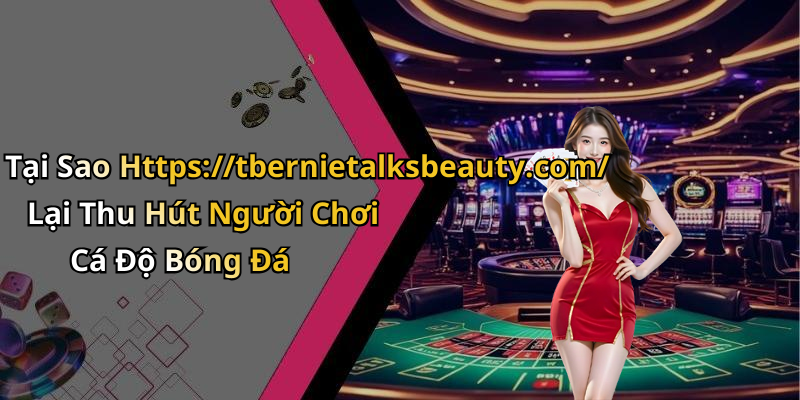 Tại Sao Https://tbernietalksbeauty.com/ Lại Thu Hút Người Chơi Cá Độ Bóng Đá