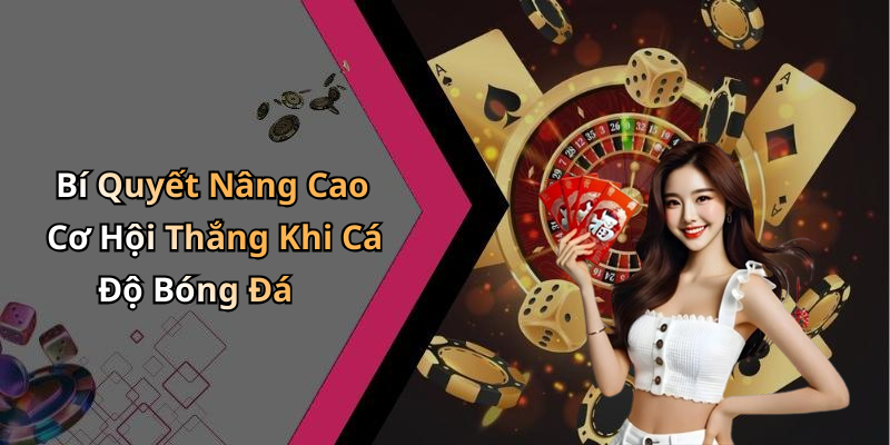 Bí Quyết Nâng Cao Cơ Hội Thắng Khi Cá Độ Bóng Đá