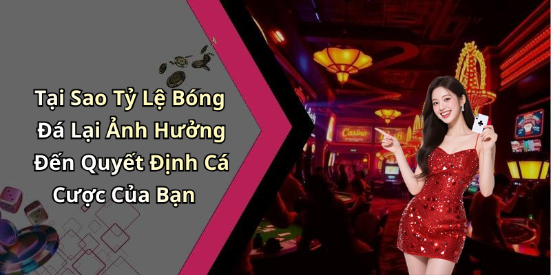 Tại Sao Tỷ Lệ Bóng Đá Lại Ảnh Hưởng Đến Quyết Định Cá Cược Của Bạn