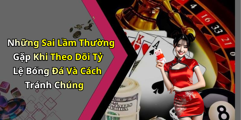 Những Sai Lầm Thường Gặp Khi Theo Dõi Tỷ Lệ Bóng Đá Và Cách Tránh Chúng