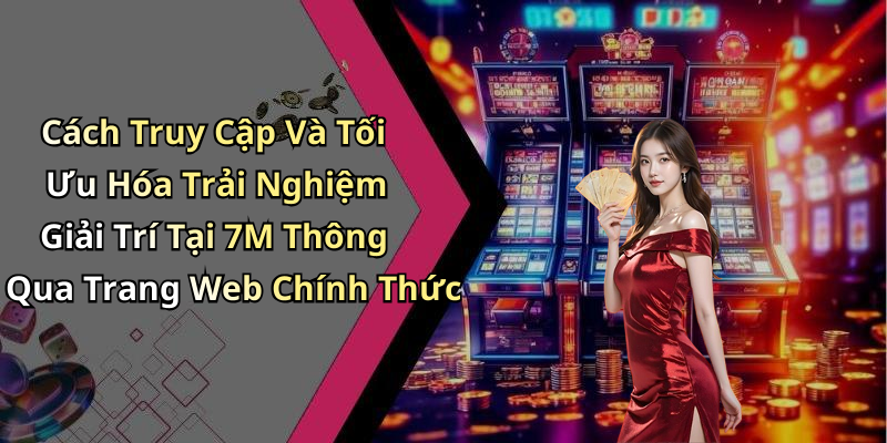 Cách Truy Cập Và Tối Ưu Hóa Trải Nghiệm Giải Trí Tại 7M Thông Qua Trang Web Chính Thức