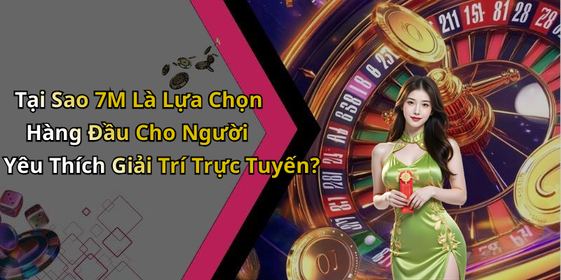 Tại Sao 7M Là Lựa Chọn Hàng Đầu Cho Người Yêu Thích Giải Trí Trực Tuyến?