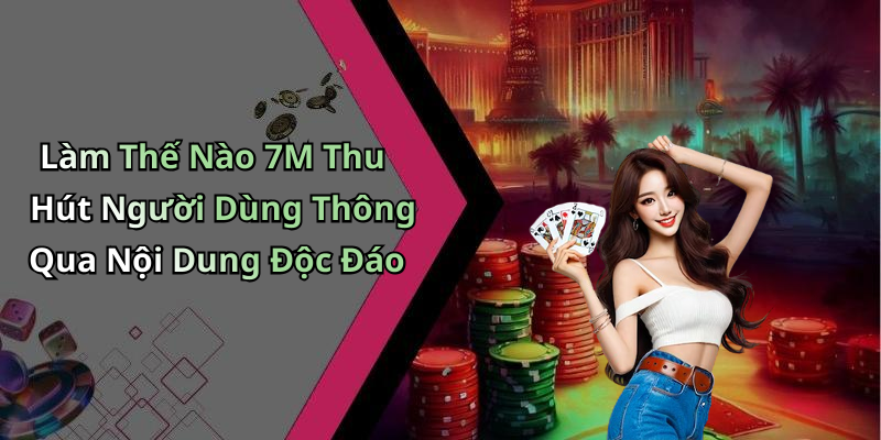 Làm Thế Nào 7M Thu Hút Người Dùng Thông Qua Nội Dung Độc Đáo