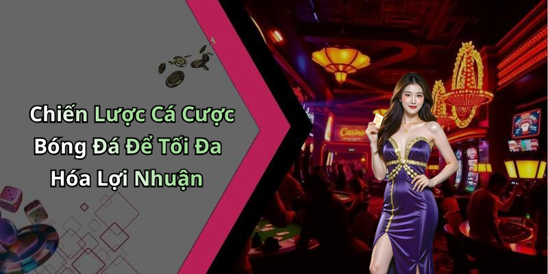 Chiến Lược Cá Cược Bóng Đá Để Tối Đa Hóa Lợi Nhuận