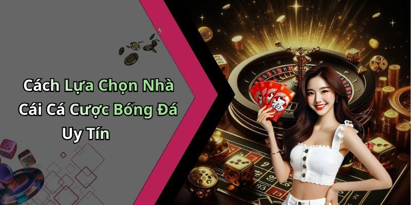 Cách Lựa Chọn Nhà Cái Cá Cược Bóng Đá Uy Tín