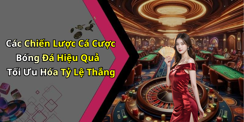 Các Chiến Lược Cá Cược Bóng Đá Hiệu Quả Tối Ưu Hóa Tỷ Lệ Thắng