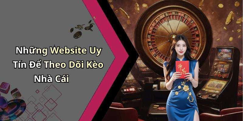 Những Website Uy Tín Để Theo Dõi Kèo Nhà Cái
