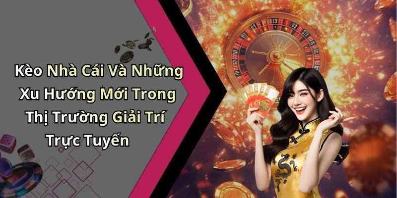 Kèo Nhà Cái Và Những Xu Hướng Mới Trong Thị Trường Giải Trí Trực Tuyến