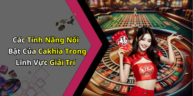 Các Tính Năng Nổi Bật Của Cakhia Trong Lĩnh Vực Giải Trí