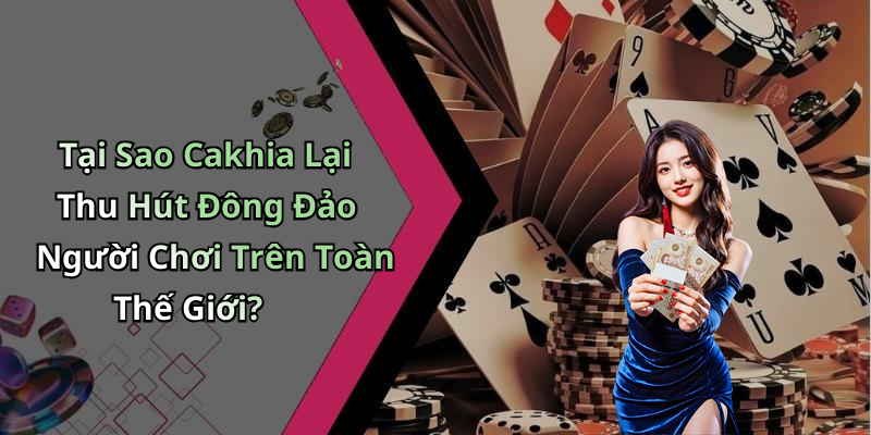 Tại Sao Cakhia Lại Thu Hút Đông Đảo Người Chơi Trên Toàn Thế Giới?