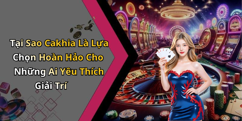 Tại Sao Cakhia Là Lựa Chọn Hoàn Hảo Cho Những Ai Yêu Thích Giải Trí