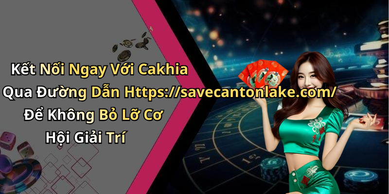 Kết Nối Ngay Với Cakhia Qua Đường Dẫn Https://savecantonlake.com/ Để Không Bỏ Lỡ Cơ Hội Giải Trí