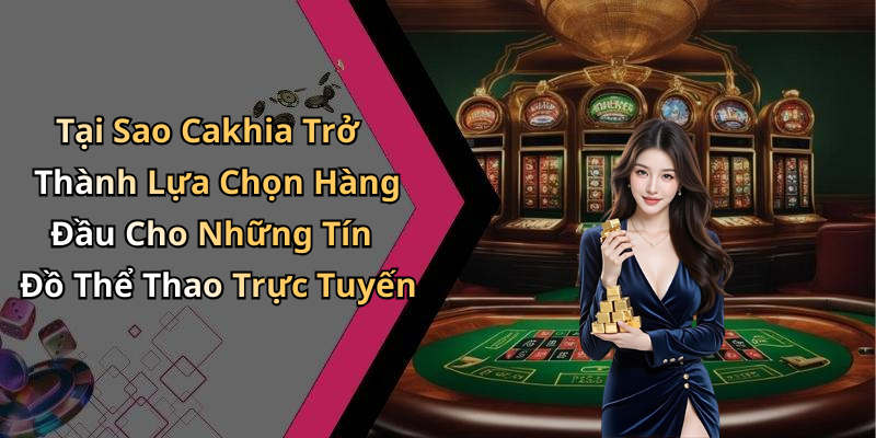 Tại Sao Cakhia Trở Thành Lựa Chọn Hàng Đầu Cho Những Tín Đồ Thể Thao Trực Tuyến